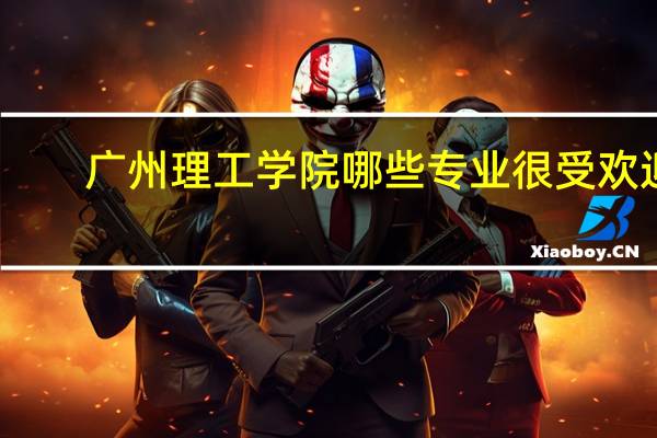 广州理工学院哪些专业很受欢迎