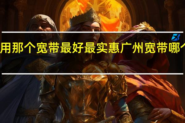 广州用那个宽带最好最实惠 广州宽带哪个好又便宜