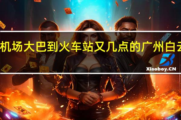 广州白云机场大巴到火车站又几点的 广州白云火车站时刻表