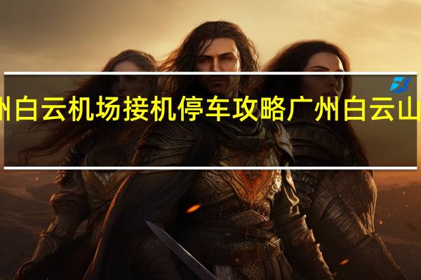 广州白云机场接机停车攻略 广州白云山旅游攻略