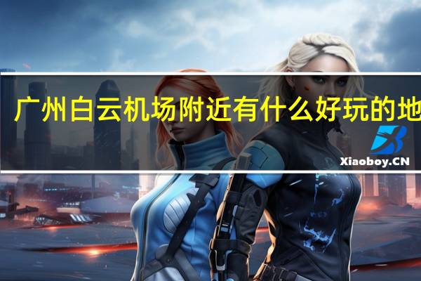 广州白云机场附近有什么好玩的地方吗？
