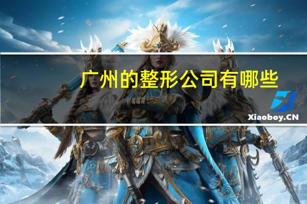 广州的整形公司有哪些(广州的整形美容医院哪家的比较好)