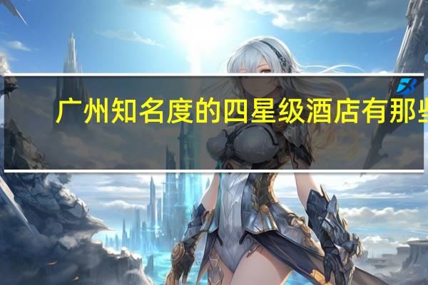 广州知名度的四星级酒店有那些