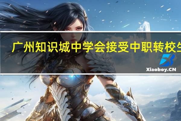 广州知识城中学会接受中职转校生吗