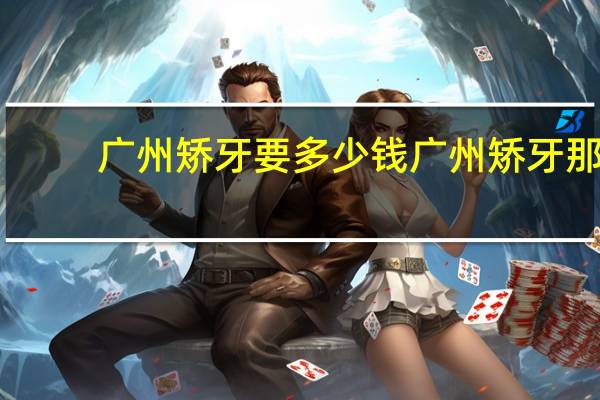 广州矫牙要多少钱 广州矫牙那个医院便宜