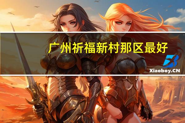 广州祈福新村那区最好