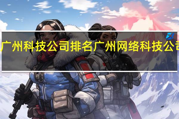 广州科技公司排名 广州网络科技公司排名