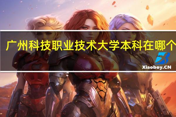 广州科技职业技术大学本科在哪个校区