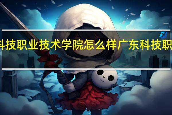 广州科技职业技术学院怎么样 广东科技职业技术学院