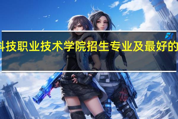 广州科技职业技术学院招生专业及最好的专业有哪些
