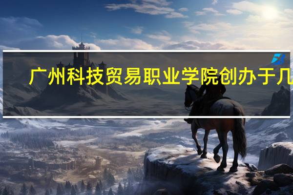 广州科技贸易职业学院创办于几年
