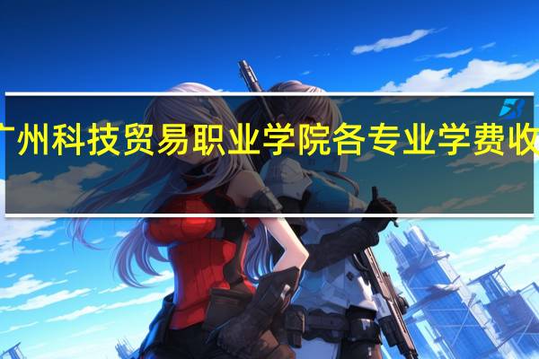 广州科技贸易职业学院各专业学费收费标准