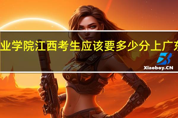 广州科技贸易职业学院江西考生应该要多少分上 广东科贸职业学院分数线