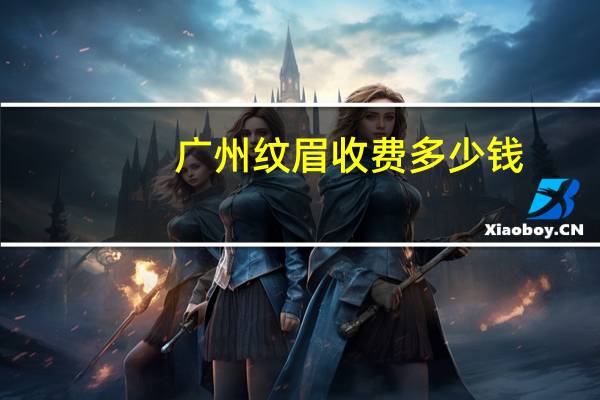 广州纹眉收费多少钱，广州一般纹眉需要多少钱