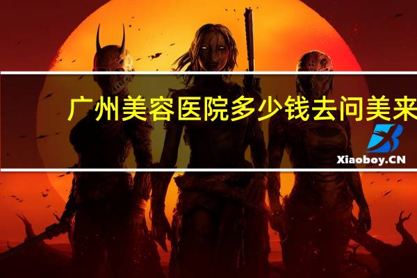 广州美容医院多少钱去问美来，广州美术学院难考吗