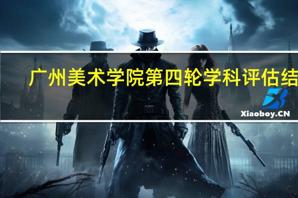 广州美术学院第四轮学科评估结果