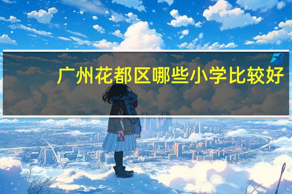 广州花都区哪些小学比较好，好在哪里