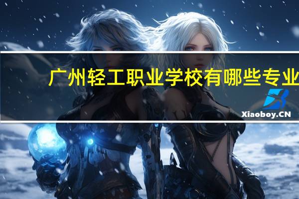 广州轻工职业学校有哪些专业