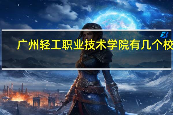 广州轻工职业技术学院有几个校区