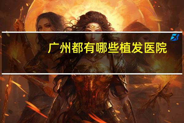 广州都有哪些植发医院？广州有做植发手术的医院吗