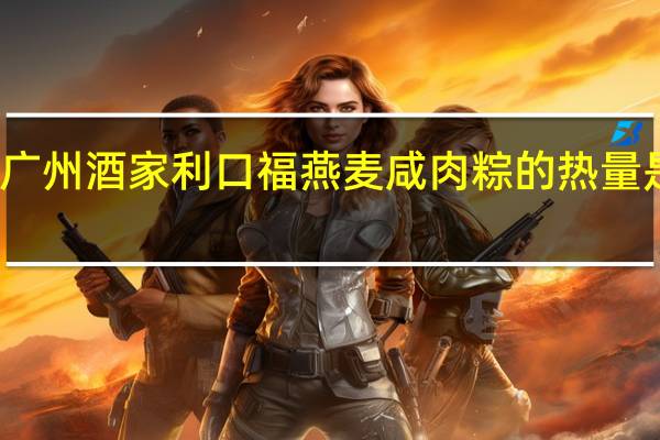 广州酒家 利口福 燕麦咸肉粽的热量是多少