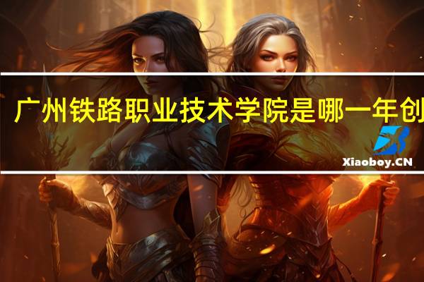 广州铁路职业技术学院是哪一年创办的