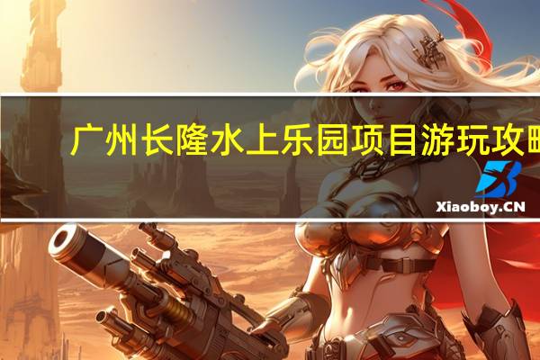 广州长隆水上乐园项目游玩攻略（广州长隆水上乐园项目）