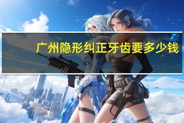 广州隐形纠正牙齿要多少钱,做普通的隐形牙齿矫正大概多少钱