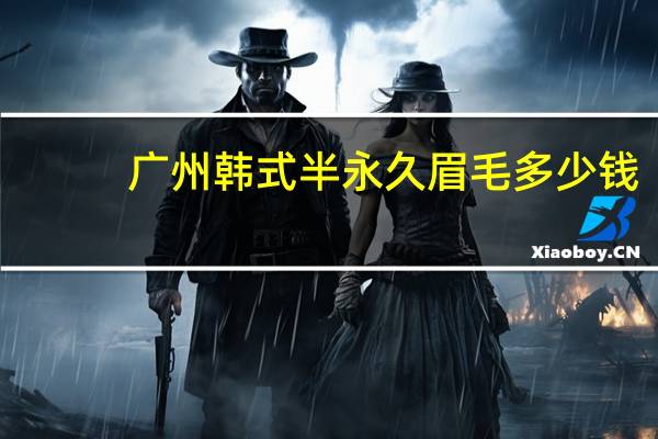 广州韩式半永久眉毛多少钱，东莞做韩式半永久眉毛多少钱