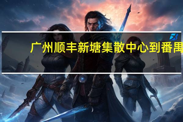 广州顺丰新塘集散中心到番禺（去广州新塘集散中心怎么去）