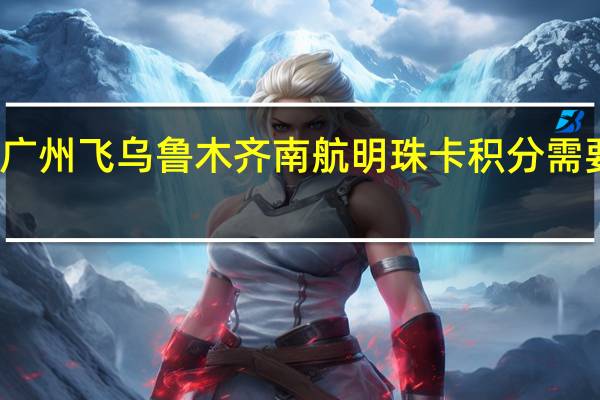 广州飞乌鲁木齐南航明珠卡积分需要多少
