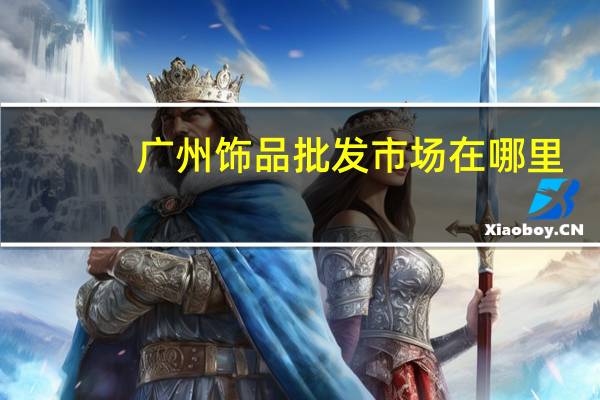 广州饰品批发市场在哪里?广州饰品批发市场地址