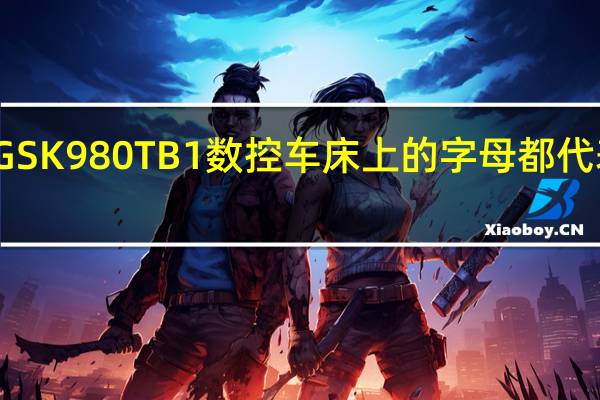 广州GSK980TB1数控车床上的字母都代表什么意思