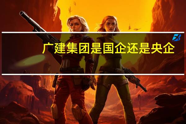 广建集团是国企还是央企