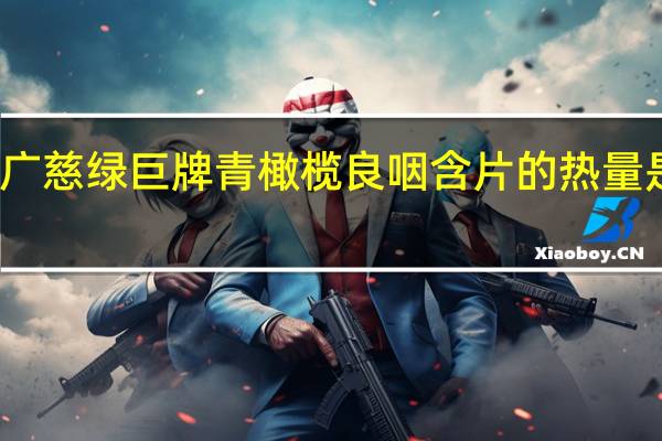 广慈 绿巨牌青橄榄良咽含片的热量是多少