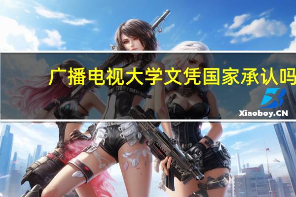 广播电视大学文凭国家承认吗