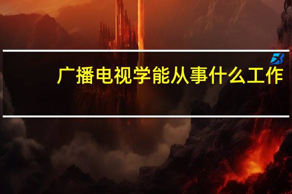 广播电视学能从事什么工作
