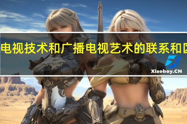 广播电视技术和广播电视艺术的联系和区别是什么