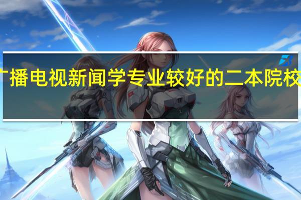 广播电视新闻学专业较好的二本院校求推荐，马上报志愿了