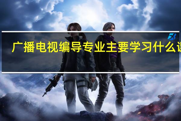 广播电视编导专业主要学习什么课程