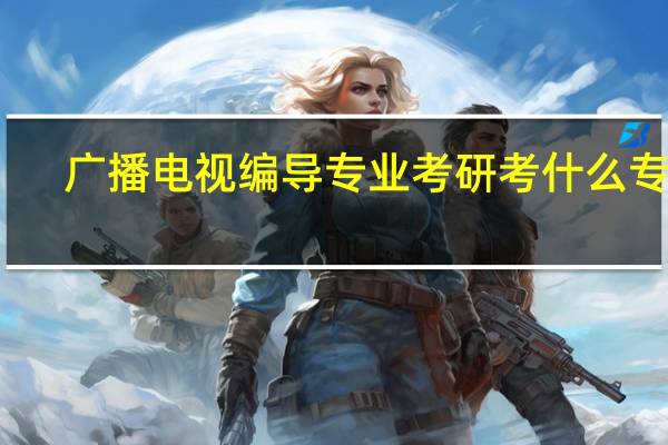 广播电视编导专业考研考什么专业