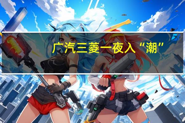 广汽三菱一夜入“潮”,超级文和友变身文创种草圣地