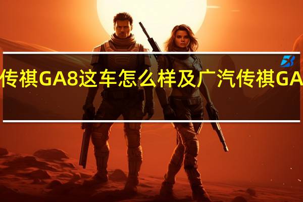 广汽传祺GA8这车怎么样及广汽传祺GA8耗能低吗