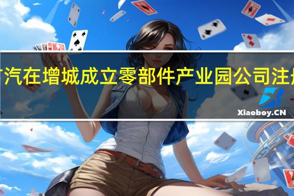 广汽在增城成立零部件产业园公司 注册资本2.5亿