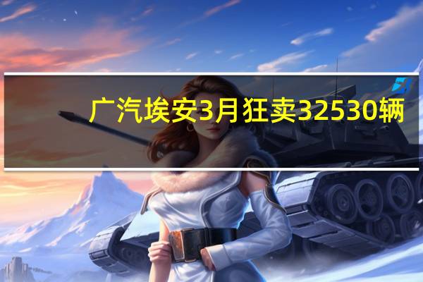 广汽埃安3月狂卖32530辆：近乎翻倍 稳居主流纯电前三