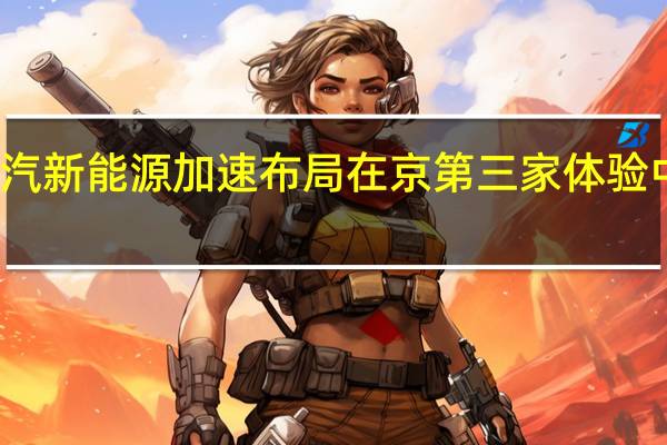 广汽新能源加速布局 在京第三家体验中心开业