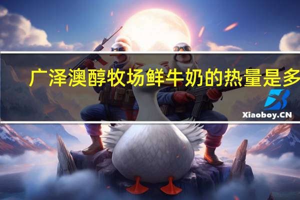 广泽 澳醇牧场 鲜牛奶的热量是多少