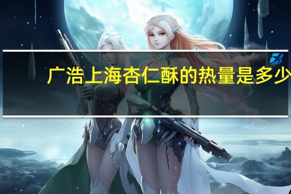 广浩 上海杏仁酥的热量是多少