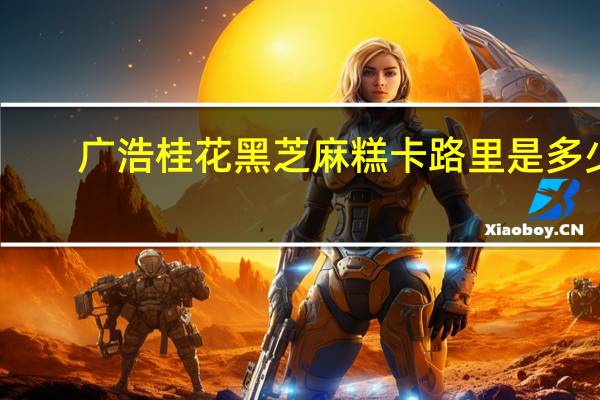 广浩 桂花黑芝麻糕卡路里是多少