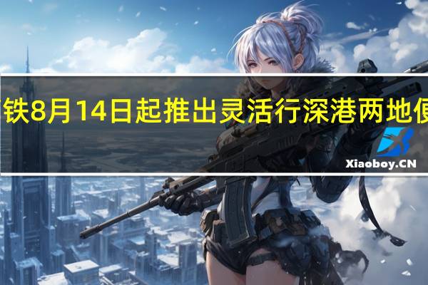 广深港高铁8月14日起推出灵活行 深港两地便捷出行再升级